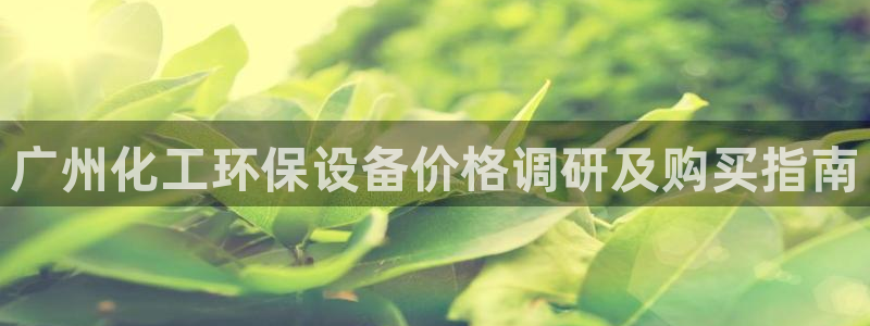 亿万百度百科官网：广州化工环保设备价格调研及购买指南